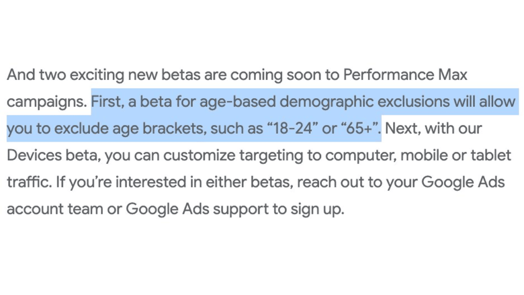 Discover the latest betas for Performance Max campaigns, including Age-Based Exclusions like "18-24" or "65+," and targeting by device type. Enhance your PMax Shopping strategy today. Contact Google Ads to sign up and optimize your advertising approach now!.